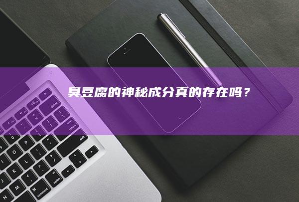 “臭豆腐的神秘成分：真的存在吗？”